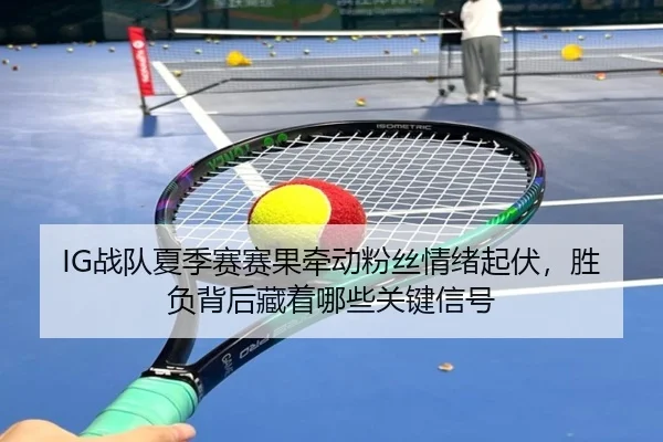 IG战队夏季赛赛果牵动粉丝情绪起伏，胜负背后藏着哪些关键信号